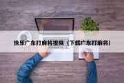 快乐广东打麻将视频（下载广东打麻将）