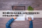 初三议论文论电子游戏（论电子游戏议论文600字初三利大于弊）