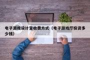 电子游戏设计室收费方式（电子游戏厅投资多少钱）