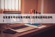 在家里不可以玩电子游戏（在家玩游戏犯法吗）