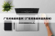 广东闲来麻将盈利（广东闲来麻将道具商城）