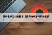 国产电子游戏机排名（国产电子游戏机排名榜）