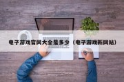 电子游戏官网大全是多少（电子游戏新网站）