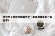 老式电子游戏机图解大全（老式游戏机叫什么名字）