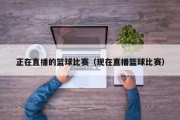 正在直播的篮球比赛（现在直播篮球比赛）