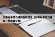 杰哥电子游戏视频在线观看（杰哥电子游戏视频在线观看全集）