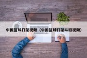 中国篮球打架视频（中国篮球打架斗殴视频）