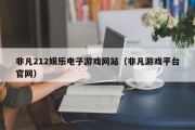 非凡212娱乐电子游戏网站（非凡游戏平台官网）