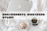 新场电子游戏有哪些平台（新场电子游戏有哪些平台推荐）