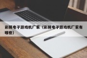彩屏电子游戏机厂家（彩屏电子游戏机厂家有哪些）
