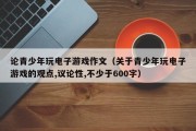 论青少年玩电子游戏作文（关于青少年玩电子游戏的观点,议论性,不少于600字）