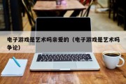 电子游戏是艺术吗亲爱的（电子游戏是艺术吗争论）