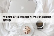 电子游戏是不是诈骗的行为（电子游戏是网络游戏吗）