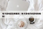电子游戏室在哪里找（电子游戏厅的游戏有哪些）