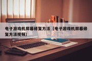 电子游戏机屏幕修复方法（电子游戏机屏幕修复方法视频）