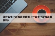 做什么电子游戏最好用呢（什么电子游戏最好赢钱）