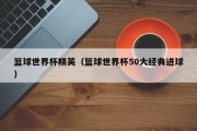 篮球世界杯精英（篮球世界杯50大经典进球）