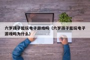六岁孩子能玩电子游戏吗（六岁孩子能玩电子游戏吗为什么）