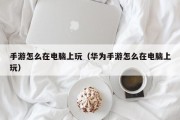 手游怎么在电脑上玩（华为手游怎么在电脑上玩）