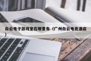 白云电子游戏室在哪里有（广州白云电竞酒店）