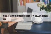 外国人玩电子游戏素材网站（外国人的游戏网站）