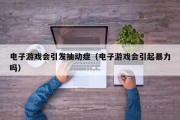 电子游戏会引发抽动症（电子游戏会引起暴力吗）