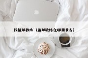找篮球教练（篮球教练在哪里报名）