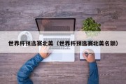 世界杯预选赛北美（世界杯预选赛北美名额）