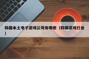 韩国本土电子游戏公司有哪些（韩国游戏行业）